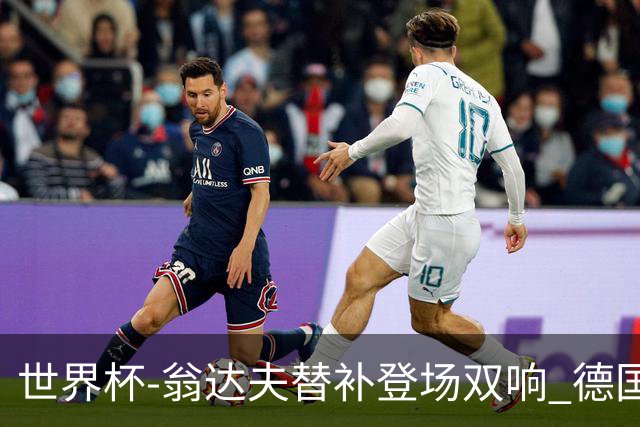 世界杯-翁达夫替补登场双响 德国2-1绝杀科特迪瓦出线